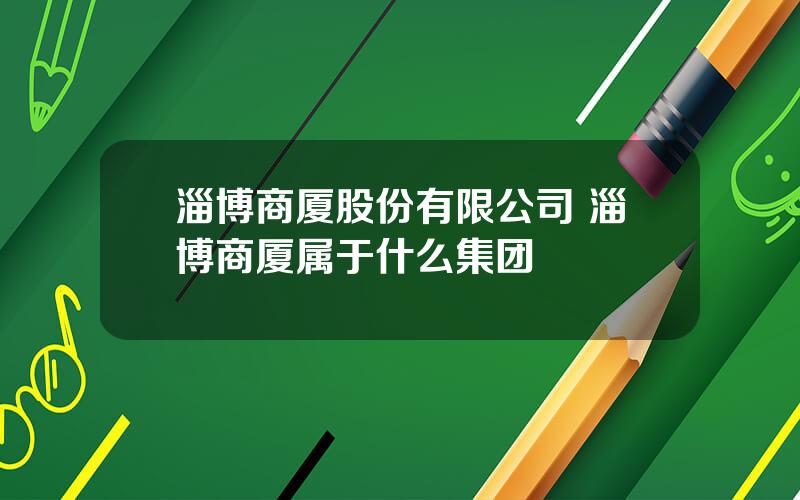 淄博商厦股份有限公司 淄博商厦属于什么集团